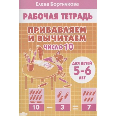 Прибавляем и вычитаем.  Число 10 (для детей 5-6 лет), изд.: Литур, авт.: Бортникова Е.Ф. 978-5-9780-1443-3