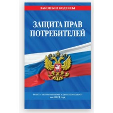 Защита прав потребителей: текст с изм. и доп. на 2025 год 978-5-04-210841-9