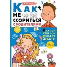 Каждый ребёнок желает знать Чеснова И.Е. Как не ссориться с родителями 978-5-17-108115-7