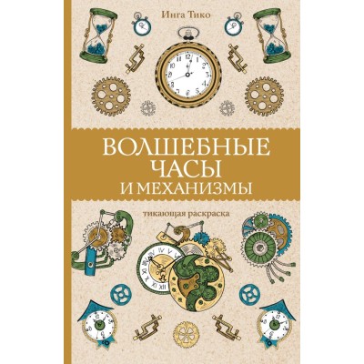 Магическая Арт-Терапия Тико И. Волшебные часы и механизмы. Раскраски антистресс 978-5-17-150344-4