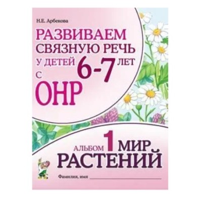 Развиваем связную речь у детей 6-7 лет с ОНР. Альбом 1. Мир растений. авт:Арбекова Н.Е. 978-5-00160-449-5