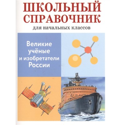 ШКОЛЬНЫЙ СПРАВОЧНИК для начальных классов. Великие ученые и изобретатели России