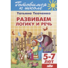 Развиваем логику и речь (для детей 5-7 лет) / Готовимся к школе изд-во: Литур авт:Ткаченко Т.