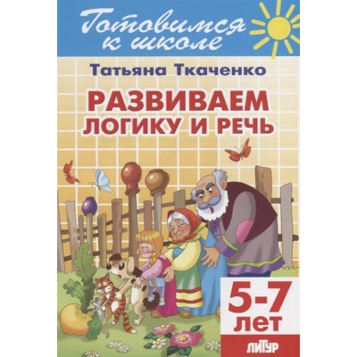 Развиваем логику и речь (для детей 5-7 лет) / Готовимся к школе Литур Ткаченко Т.